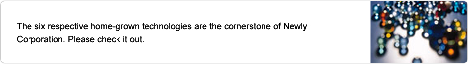 The six respective home-grown technologies are the cornerstone of Newly Corporation. Please check it out.